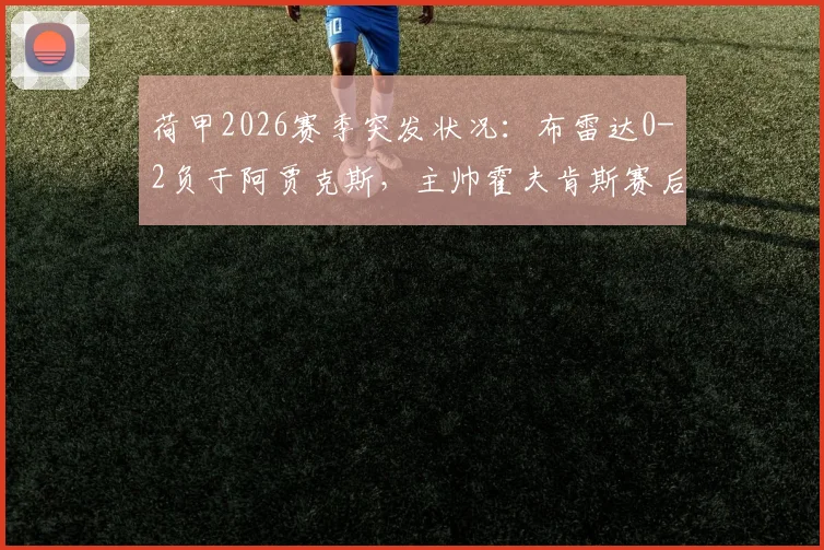 荷甲2026赛季突发状况：布雷达0-2负于阿贾克斯，主帅霍夫肯斯赛后送医，最新进展与原因解读