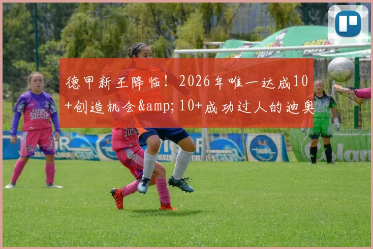 德甲新王降临！2026年唯一达成10+创造机会&amp;10+成功过人的迪奥曼德，他的天赋解析与成长路径