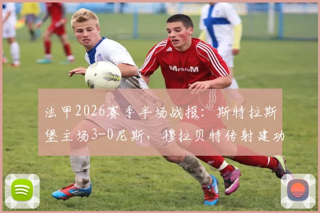 法甲2026赛季半场战报：斯特拉斯堡主场3-0尼斯，穆拉贝特传射建功，恩西索破门锁定胜局