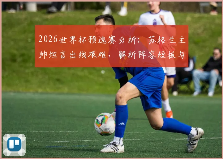 2026世界杯预选赛分析：苏格兰主帅坦言出线艰难，解析阵容短板与苏格兰足球未来变革方向