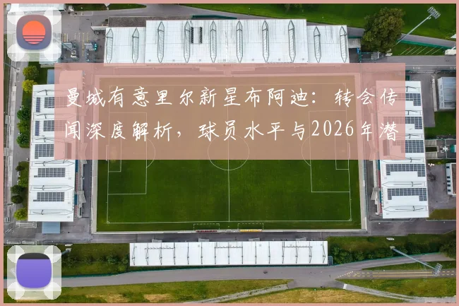 曼城有意里尔新星布阿迪：转会传闻深度解析，球员水平与2026年潜在转会费预估