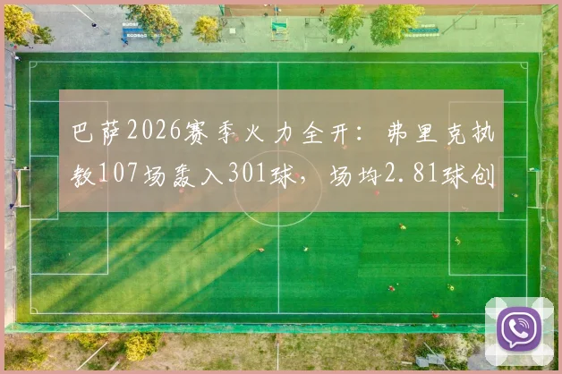 巴萨2026赛季火力全开：弗里克执教107场轰入301球，场均2.81球创纪录，执教数据全面解析