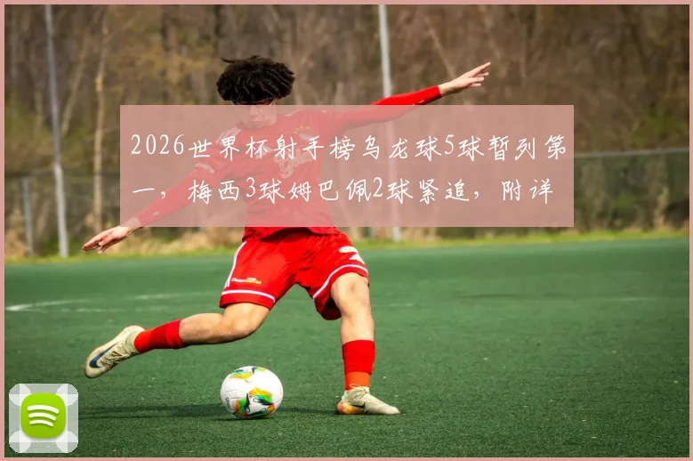 2026世界杯射手榜乌龙球5球暂列第一,梅西3球姆巴佩2球紧追,附详细球员进球数据对比