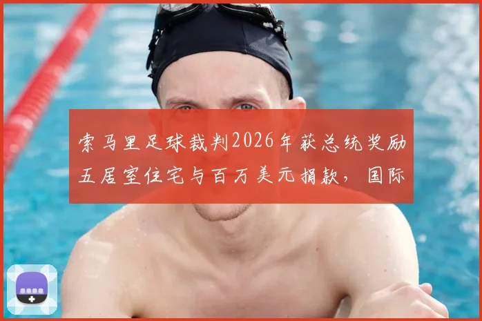 索马里足球裁判2026年获总统奖励五居室住宅与百万美元捐款，国际体育界奖励机制引热议