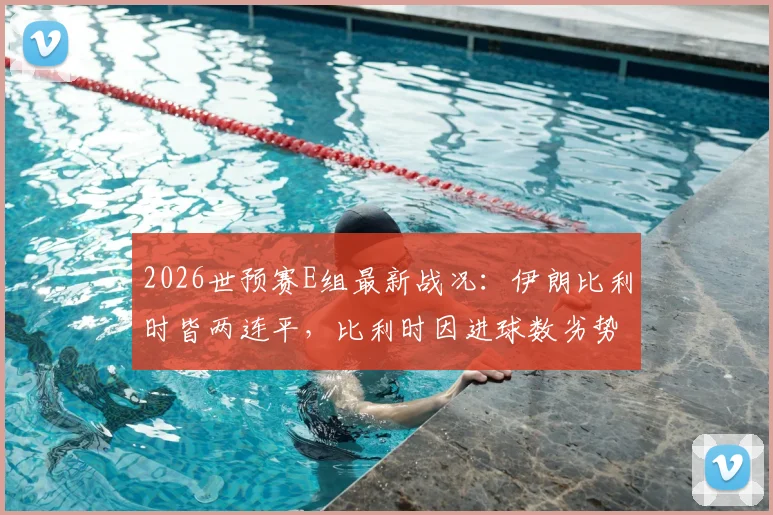 2026世预赛E组最新战况：伊朗比利时皆两连平，比利时因进球数劣势暂居小组第二，出线形势详解