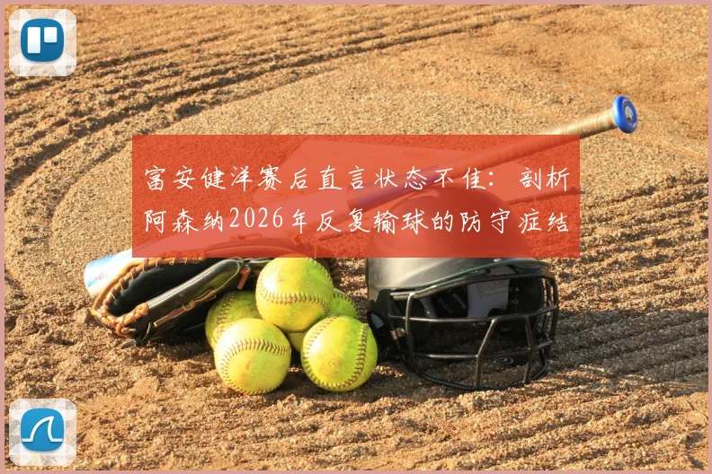 富安健洋赛后直言状态不佳:剖析阿森纳2026年反复输球的防守症结与球员调整方法