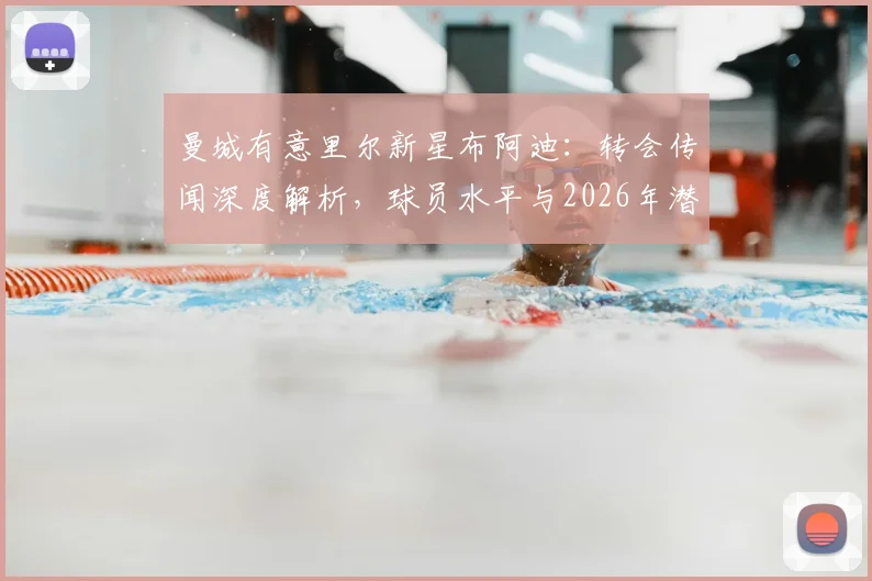 曼城有意里尔新星布阿迪：转会传闻深度解析，球员水平与2026年潜在转会费预估