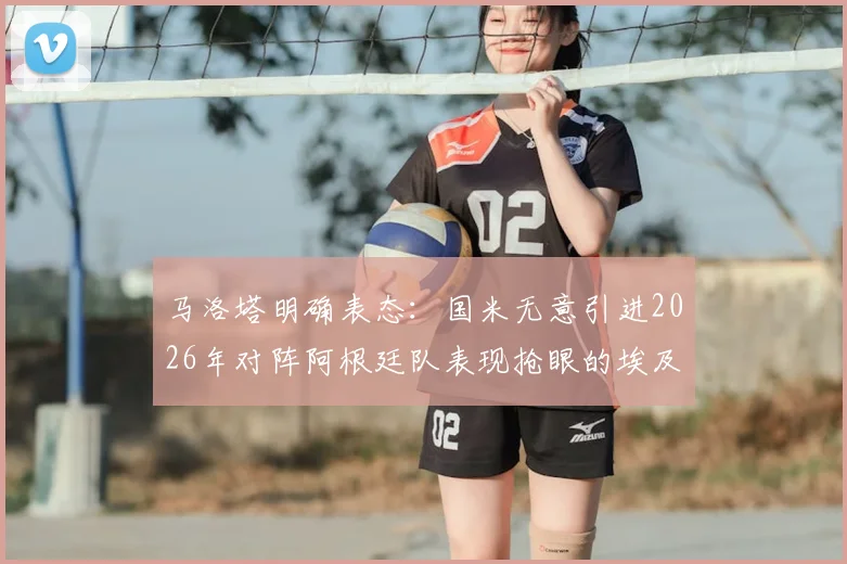 马洛塔明确表态：国米无意引进2026年对阵阿根廷队表现抢眼的埃及前锋哈桑，转会传闻就此告破