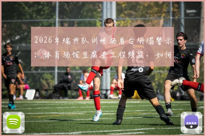 2026年瑞典队训练场看台坍塌警示：体育场馆豆腐渣工程频发，如何建立严格安全标准与检查流程