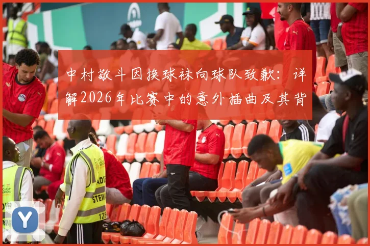 中村敬斗因换球袜向球队致歉：详解2026年比赛中的意外插曲及其背后影响