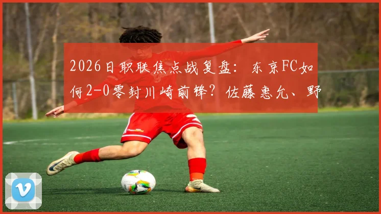 2026日职联焦点战复盘:东京FC如何2-0零封川崎前锋?佐藤惠允、野泽零温进球全解析