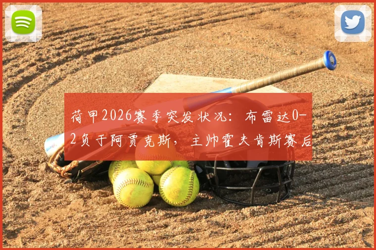 荷甲2026赛季突发状况：布雷达0-2负于阿贾克斯，主帅霍夫肯斯赛后送医，最新进展与原因解读