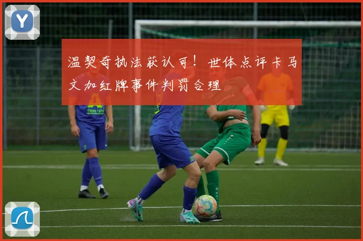 温契奇执法获认可！世体点评卡马文加红牌事件判罚合理