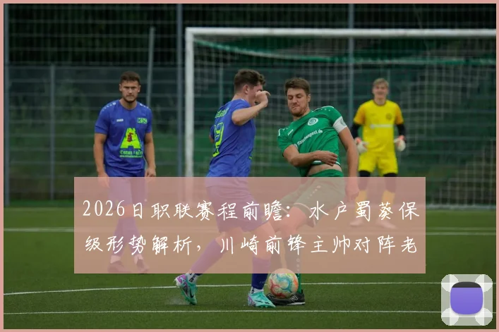2026日职联赛程前瞻：水户蜀葵保级形势解析，川崎前锋主帅对阵老东家战术看点