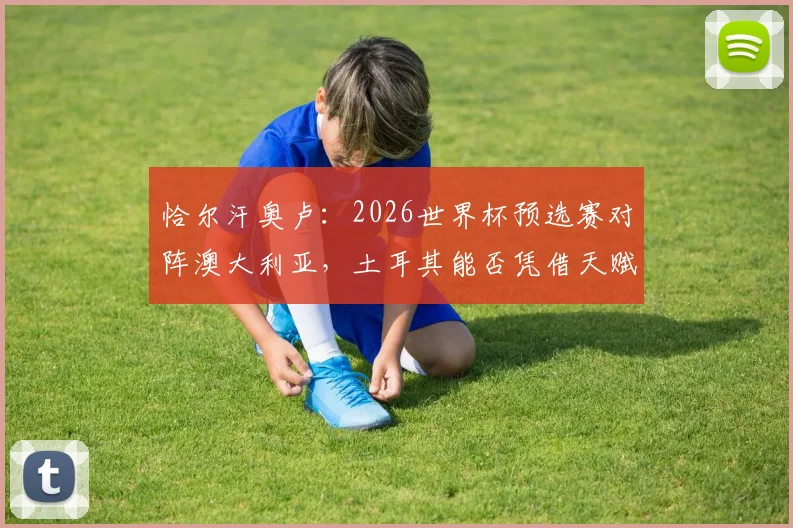 恰尔汗奥卢：2026世界杯预选赛对阵澳大利亚，土耳其能否凭借天赋主宰比赛？全面分析与战术前瞻