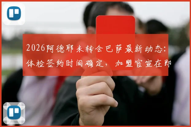 2026阿德耶米转会巴萨最新动态:体检签约时间确定,加盟官宣在即,转会费与合同年限曝光