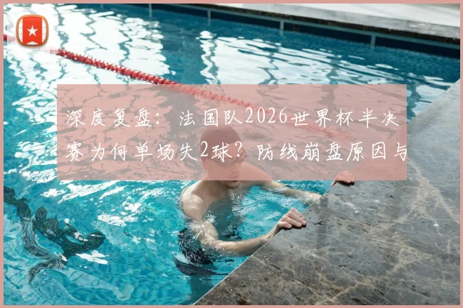 深度复盘：法国队2026世界杯半决赛为何单场失2球？防线崩盘原因与战术失误全解析