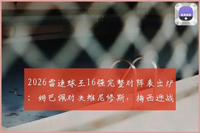 2026雷速球王16强完整对阵表出炉：姆巴佩对决维尼修斯，梅西迎战萨卡，附球迷互动竞猜指南