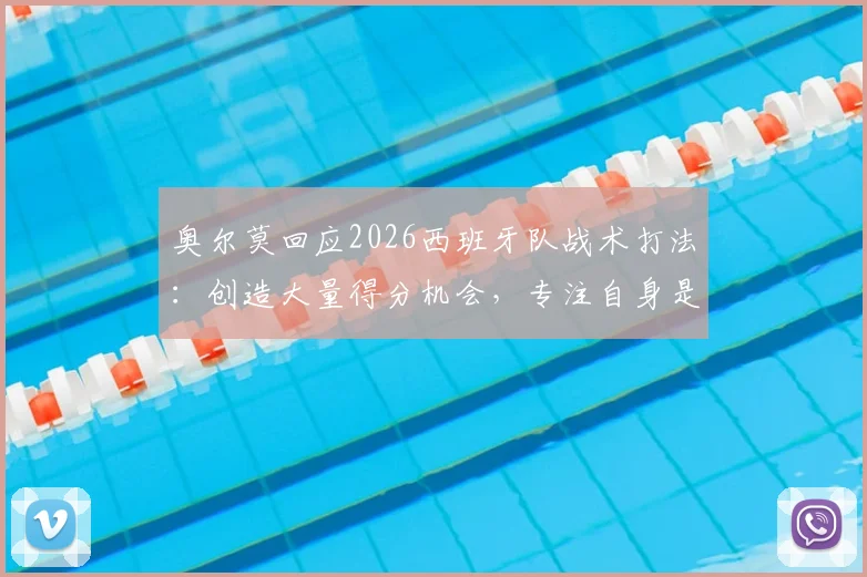奥尔莫回应2026西班牙队战术打法：创造大量得分机会，专注自身是应对外界质疑的关键