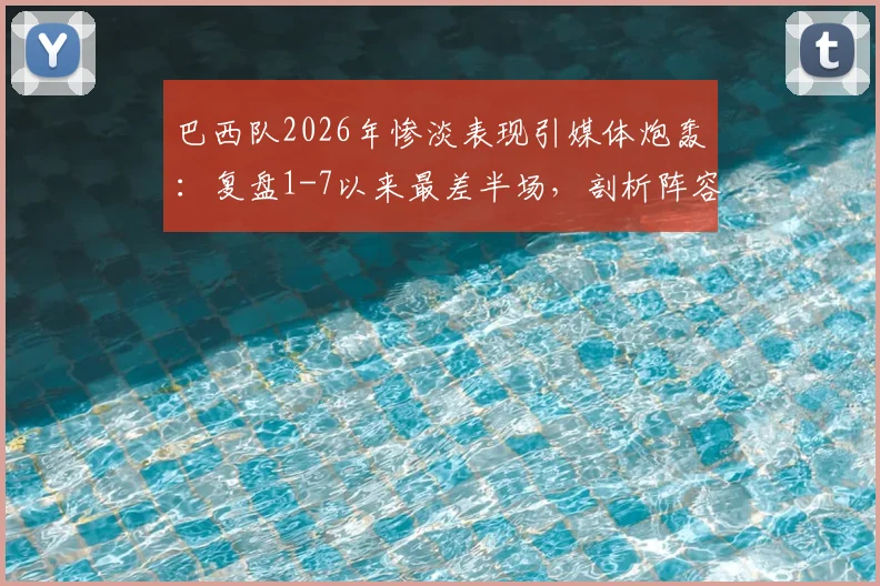 巴西队2026年惨淡表现引媒体炮轰：复盘1-7以来最差半场，剖析阵容战术与球迷不满根源