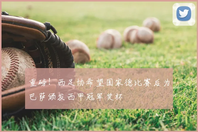 重磅！西足协希望国家德比赛后为巴萨颁发西甲冠军奖杯