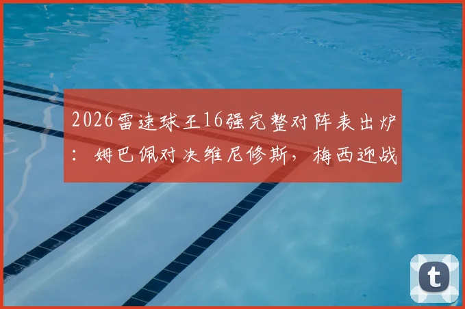 2026雷速球王16强完整对阵表出炉：姆巴佩对决维尼修斯，梅西迎战萨卡，附球迷互动竞猜指南