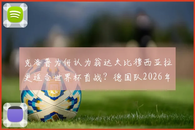 克洛普为何认为翁达夫比穆西亚拉更适合世界杯首战？德国队2026年阵容选择深度探讨