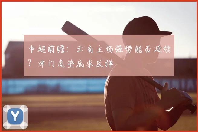 中超前瞻：云南主场强势能否延续？津门虎垫底求反弹