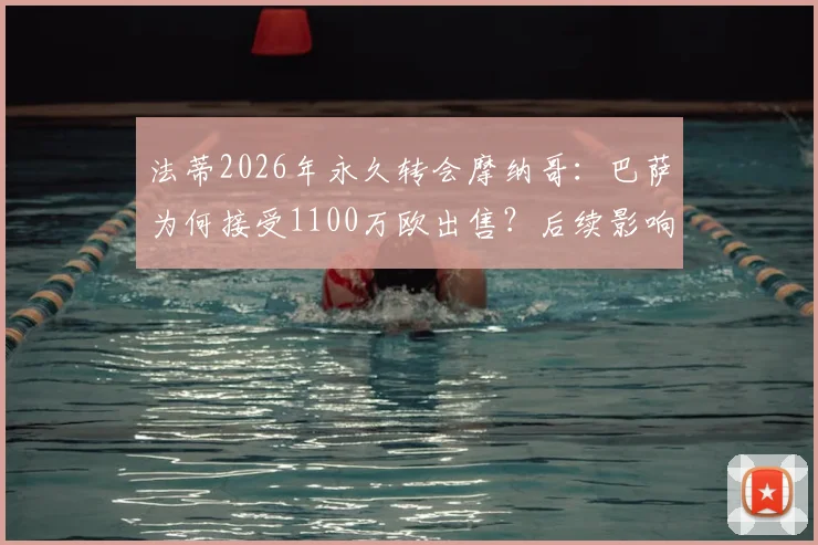 法蒂2026年永久转会摩纳哥:巴萨为何接受1100万欧出售?后续影响与前景分析