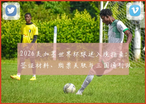 2026美加墨世界杯球迷入境指南：签证材料、购票关联与三国通行政策全解析