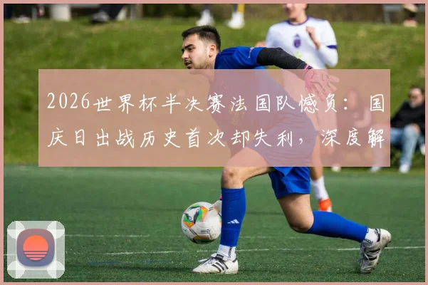 2026世界杯半决赛法国队憾负：国庆日出战历史首次却失利，深度解析败因与姆巴佩表现