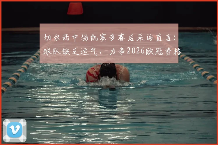 切尔西中场凯塞多赛后采访直言：球队缺乏运气，力争2026欧冠资格，完整访谈解读