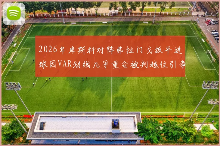 2026年库斯科对阵弗拉门戈扳平进球因VAR划线几乎重合被判越位引争议，详解VAR技术应用与越位规则