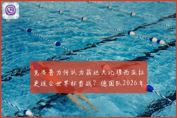 克洛普为何认为翁达夫比穆西亚拉更适合世界杯首战？德国队2026年阵容选择深度探讨