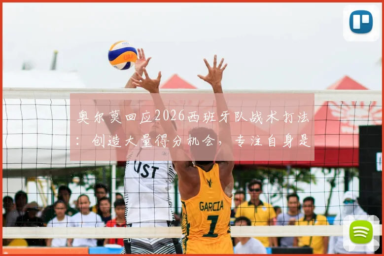 奥尔莫回应2026西班牙队战术打法：创造大量得分机会，专注自身是应对外界质疑的关键