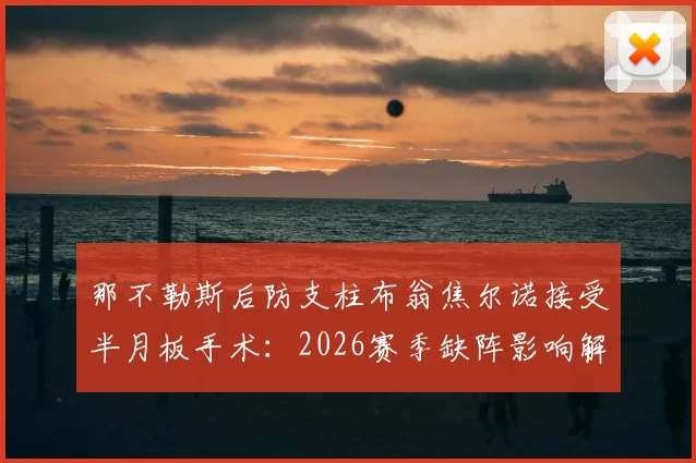 那不勒斯后防支柱布翁焦尔诺接受半月板手术：2026赛季缺阵影响解析及替代人选前瞻