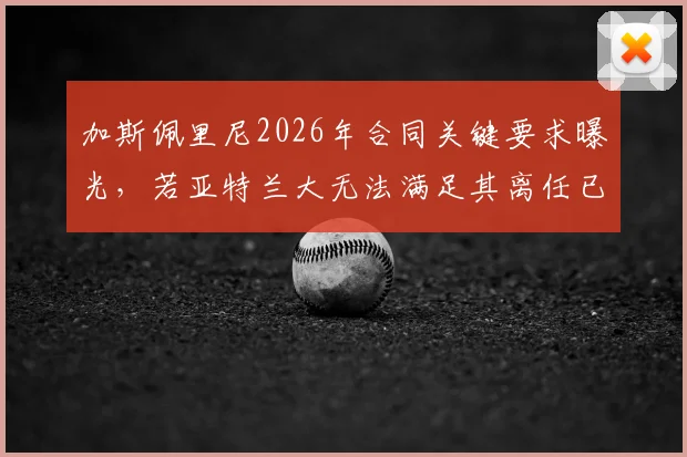 加斯佩里尼2026年合同关键要求曝光，若亚特兰大无法满足其离任已成定局