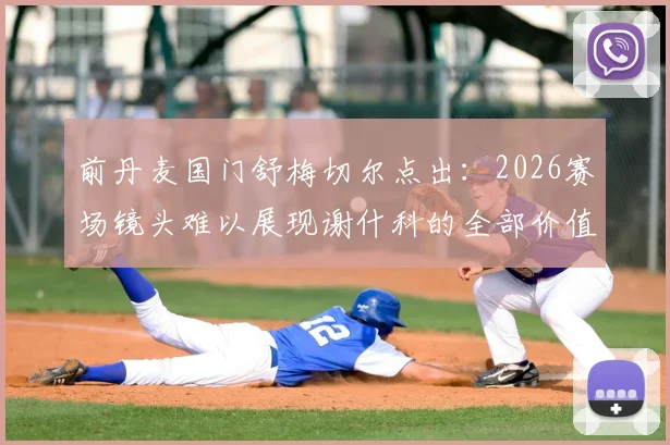 前丹麦国门舒梅切尔点出:2026赛场镜头难以展现谢什科的全部价值,他的战术作用远超数据体现