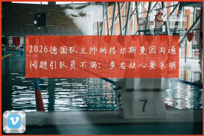 2026德国队主帅纳格尔斯曼因沟通问题引队员不满：多名核心要求明确战术及用人计划