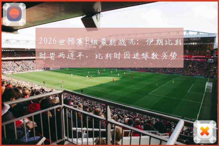 2026世预赛E组最新战况：伊朗比利时皆两连平，比利时因进球数劣势暂居小组第二，出线形势详解