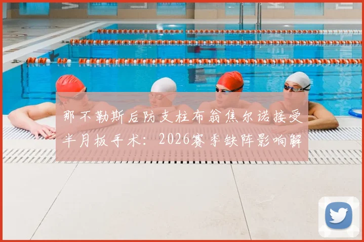 那不勒斯后防支柱布翁焦尔诺接受半月板手术：2026赛季缺阵影响解析及替代人选前瞻