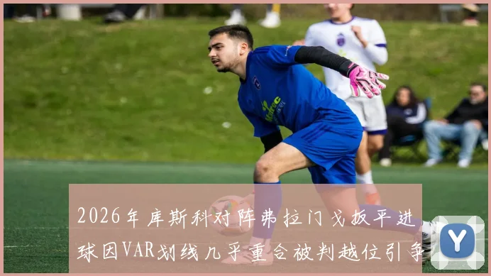 2026年库斯科对阵弗拉门戈扳平进球因VAR划线几乎重合被判越位引争议，详解VAR技术应用与越位规则