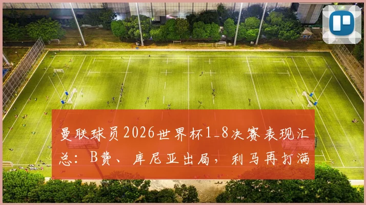 曼联球员2026世界杯1_8决赛表现汇总:B费、库尼亚出局,利马再打满全场