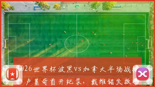 2026世界杯波黑vs加拿大半场战报：卢基奇首开纪录，戴维错失扳平良机，场面激烈谁将逆风翻盘？