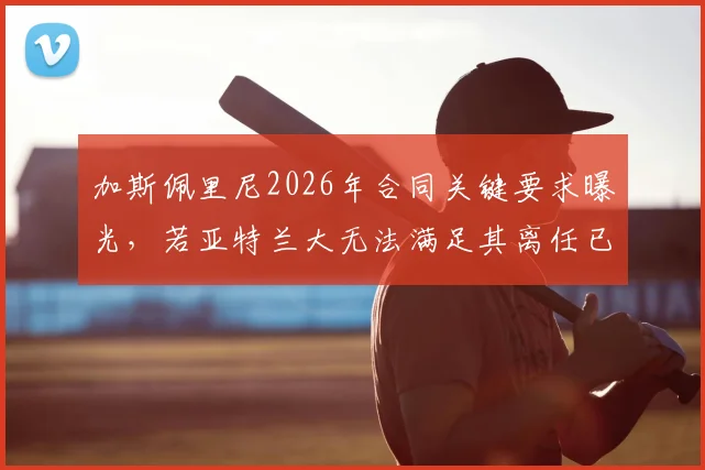 加斯佩里尼2026年合同关键要求曝光，若亚特兰大无法满足其离任已成定局