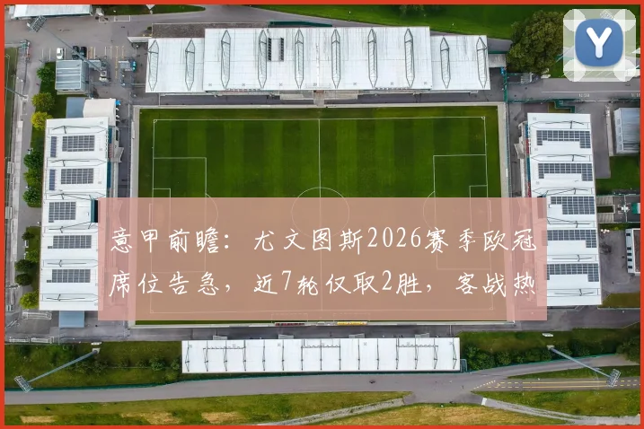 意甲前瞻：尤文图斯2026赛季欧冠席位告急，近7轮仅取2胜，客战热那亚能否触底反弹？