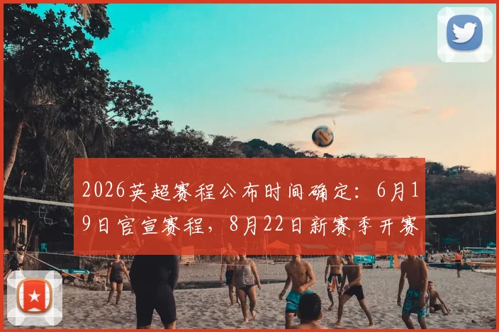 2026英超赛程公布时间确定：6月19日官宣赛程，8月22日新赛季开赛，附完整赛程表获取指南
