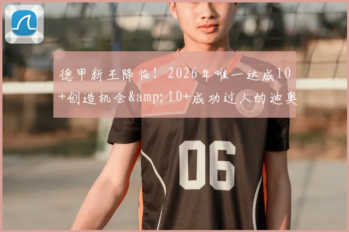 德甲新王降临！2026年唯一达成10+创造机会&10+成功过人的迪奥曼德，他的天赋解析与成长路径