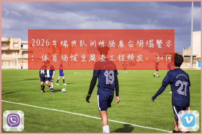 2026年瑞典队训练场看台坍塌警示：体育场馆豆腐渣工程频发，如何建立严格安全标准与检查流程
