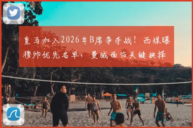 皇马加入2026年B席争夺战！西媒曝穆帅优先名单，曼城面临关键抉择